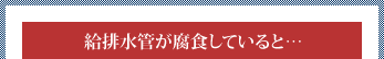 給排水管が腐食していると……